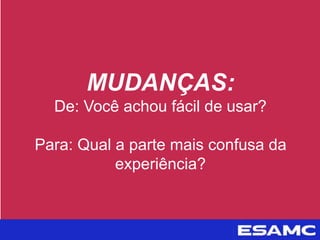 MUDANÇAS:
De: Você achou fácil de usar?
Para: Qual a parte mais confusa da
experiência?
 