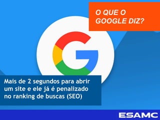 Mais de 2 segundos para abrir
um site e ele já é penalizado
no ranking de buscas (SEO)
O QUE O
GOOGLE DIZ?
 