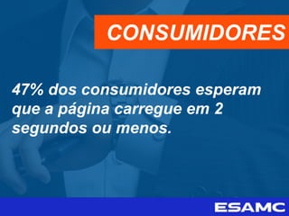 47% dos consumidores esperam
que a página carregue em 2
segundos ou menos.
CONSUMIDORES
 