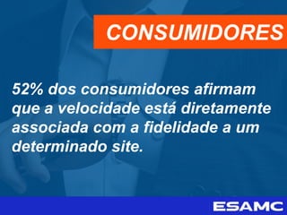 52% dos consumidores afirmam
que a velocidade está diretamente
associada com a fidelidade a um
determinado site.
CONSUMIDORES
 