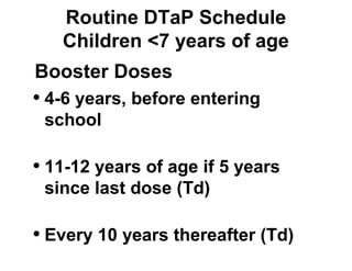 Routine DTaP Schedule 
Children <7 years of age 
Booster Doses 
• 4-6 years, before entering 
school 
• 11-12 years of age if 5 years 
since last dose (Td) 
• Every 10 years thereafter (Td) 
 