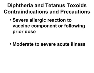 Diphtheria and Tetanus Toxoids 
Contraindications and Precautions 
• Severe allergic reaction to 
vaccine component or following 
prior dose 
• Moderate to severe acute illness 
 