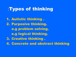 :Types of thinking

1. Autistic thinking .
2. Purposive thinking.
   e.g problem solving.
   e.g logical thinking.
3. Creative thinking .
4. Concrete and abstract thinking
 