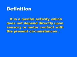 Definition

  It is a mental activity which
does not depend directly upon
sensory or motor contact with
the present circumstances .
 