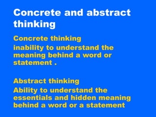Concrete and abstract
thinking
Concrete thinking
inability to understand the
meaning behind a word or
statement .

Abstract thinking
Ability to understand the
essentials and hidden meaning
behind a word or a statement
 