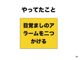 やってたこと
目覚ましのア
ラームを二つ
かける
13
 