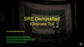 SRE Demystified
Eliminate Toil
ganesh@ganeshniyer.com
ganesh.vigneswara@gmail.com,
http://ganeshniyer.com
Dr Ganesh Neelakanta Iyer
 