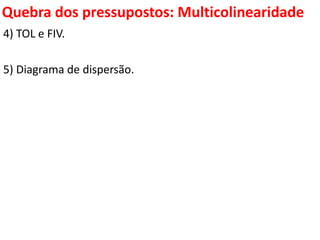 Quebra dos pressupostos:
Multicolinearidade
4) TOL e FIV.
5) Diagrama de dispersão.
 