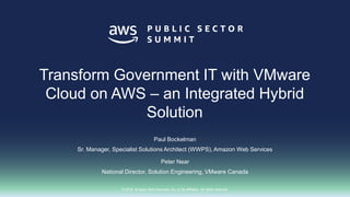 © 2018, Amazon Web Services, Inc. or its affiliates. All rights reserved.
Paul Bockelman
Sr. Manager, Specialist Solutions Architect (WWPS), Amazon Web Services
Peter Near
National Director, Solution Engineering, VMware Canada
Transform Government IT with VMware
Cloud on AWS – an Integrated Hybrid
Solution
 