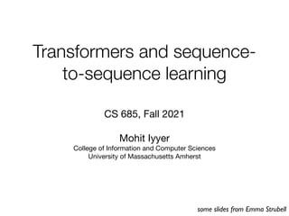 Transformers and sequence-
to-sequence learning
CS 685, Fall 2021
Mohit Iyyer
College of Information and Computer Sciences
University of Massachusetts Amherst
some slides from Emma Strubell
 
