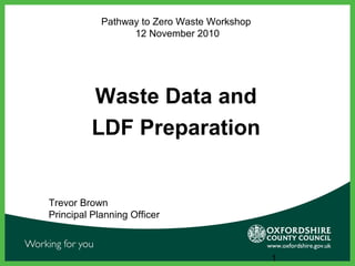 1
Pathway to Zero Waste Workshop
12 November 2010
Waste Data and
LDF Preparation
Trevor Brown
Principal Planning Officer
 