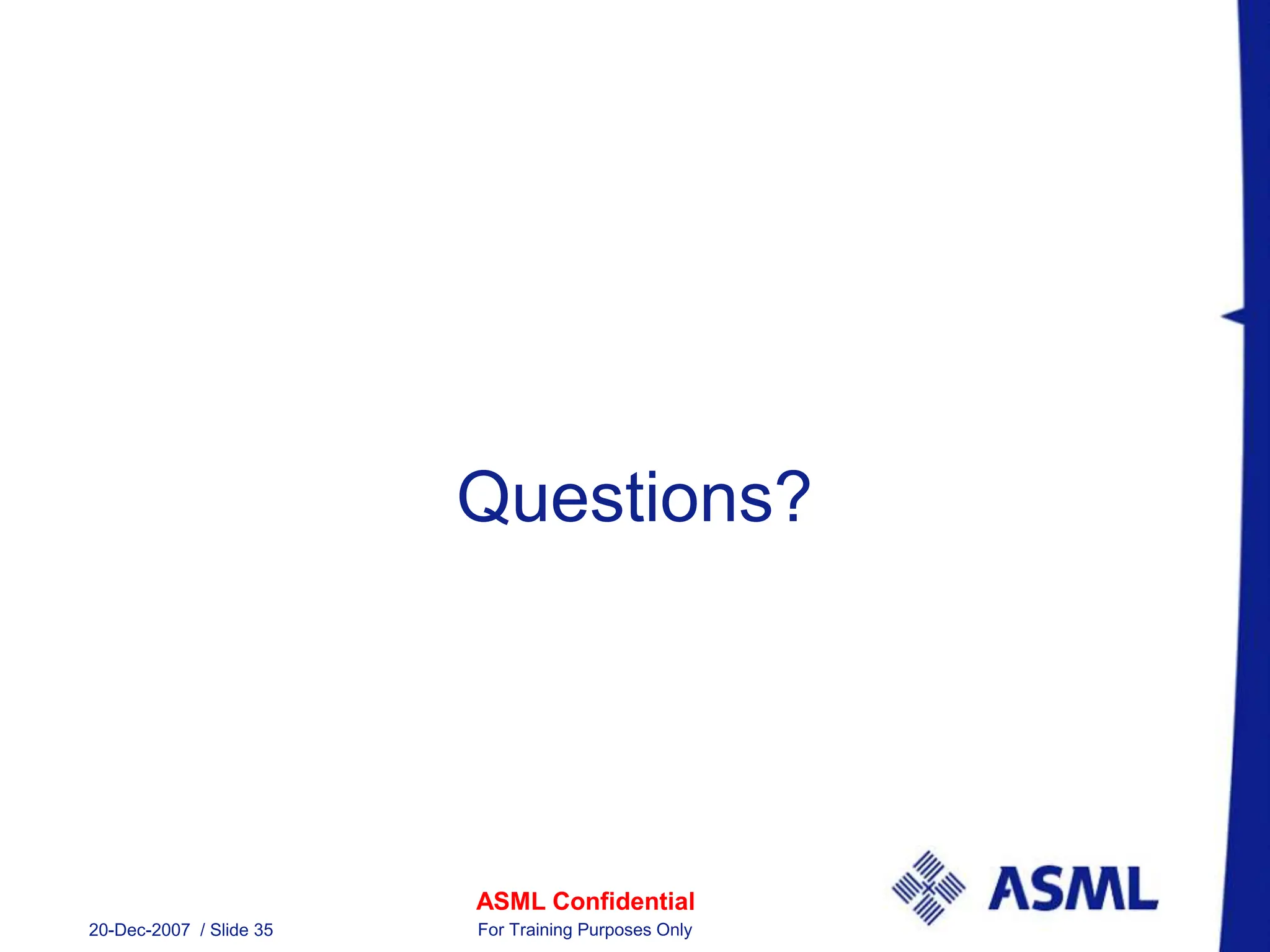 ASML Confidential
20-Dec-2007 / Slide 35 For Training Purposes Only
Questions?
 