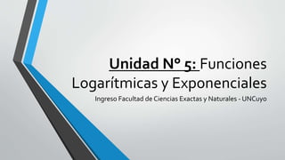 Unidad N° 5: Funciones
Logarítmicas y Exponenciales
Ingreso Facultad de Ciencias Exactas y Naturales - UNCuyo
 