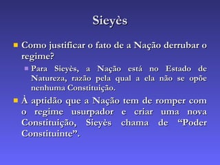 Sieyès Como justificar o fato de a Nação derrubar o regime? Para Sieyès, a Nação está no Estado de Natureza, razão pela qual a ela não se opõe nenhuma Constituição. À aptidão que a Nação tem de romper com o regime usurpador e criar uma nova Constituição, Sieyès chama de “Poder Constituinte”. 