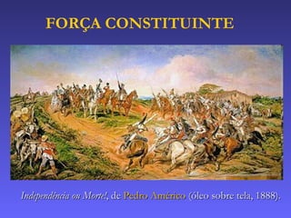 Independência ou Morte! , de  Pedro Américo  (óleo sobre tela, 1888).   FORÇA CONSTITUINTE 