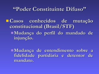 “ Poder Constituinte Difuso” Casos conhecidos de mutação constitucional (Brasil/STF) Mudança do perfil do mandado de injunção. Mudança de entendimento sobre a fidelidade partidária e detentor de mandato. 