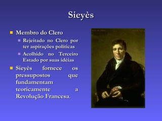 Sieyès Membro do Clero Rejeitado no Clero por ter aspirações políticas Acolhido no Terceiro Estado por suas idéias Sieyès fornece os pressupostos que fundamentam teoricamente a Revolução Francesa . 