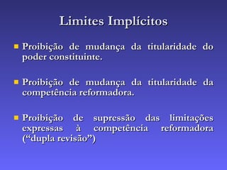 Limites Implícitos Proibição de mudança da titularidade do poder constituinte. Proibição de mudança da titularidade da competência reformadora. Proibição de supressão das limitações expressas à competência reformadora (“dupla revisão”) 
