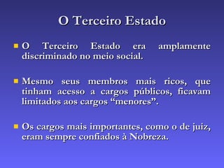O Terceiro Estado O Terceiro Estado era amplamente discriminado no meio social.  Mesmo seus membros mais ricos, que tinham acesso a cargos públicos, ficavam limitados aos cargos “menores”. Os cargos mais importantes, como o de juiz, eram sempre confiados à Nobreza. 