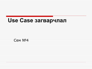 Use Case загварчлал


 Сем №4
 