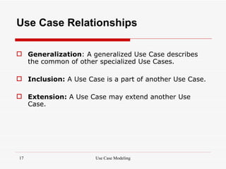 Use Case Relationships

 Generalization: A generalized Use Case describes
  the common of other specialized Use Cases.

 Inclusion: A Use Case is a part of another Use Case.

 Extension: A Use Case may extend another Use
  Case.




17                    Use Case Modeling
 