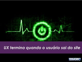 UX termina quando o usuário sai do site
 