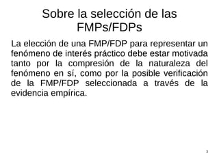 Sobre la selección de las FMPs/FDPs La elección de una FMP/FDP para representar un fenómeno de interés práctico debe estar motivada tanto por la compresión de la naturaleza del fenómeno en sí, como por la posible verificación de la FMP/FDP seleccionada a través de la evidencia empírica. 