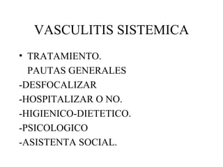 VASCULITIS SISTEMICA TRATAMIENTO. PAUTAS GENERALES  -DESFOCALIZAR -HOSPITALIZAR O NO. -HIGIENICO-DIETETICO. -PSICOLOGICO -ASISTENTA SOCIAL. 