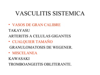 VASCULITIS SISTEMICA VASOS DE GRAN CALIBRE TAKAYASU ARTERITIS A CELULAS GIGANTES CUALQUIER TAMAÑO GRANULOMATOSIS DE WEGENER. MISCELANEA KAWASAKI TROMBOANGEITIS OBLITERANTE. 
