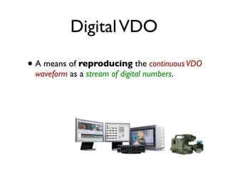Digital VDO

• A means of reproducing the continuous VDO
 waveform as a stream of digital numbers.
 