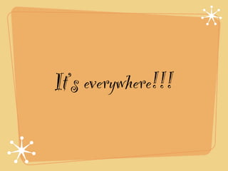 It’s everywhere!!!
 