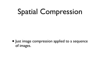 Spatial Compression


• Just image compression applied to a sequence
  of images.
 