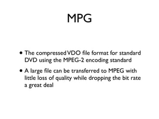 MPG

• The compressed VDO ﬁle format for standard
  DVD using the MPEG-2 encoding standard
• A large ﬁle can be transferred to MPEG with
  little loss of quality while dropping the bit rate
  a great deal
 