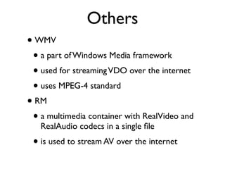 Others
• WMV
 • a part of Windows Media framework
 • used for streaming VDO over the internet
 • uses MPEG-4 standard
• RM
 • a multimedia container with RealVideo and
   RealAudio codecs in a single ﬁle
 • is used to stream AV over the internet
 