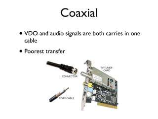Coaxial
• VDO and audio signals are both carries in one
  cable
• Poorest transfer
 