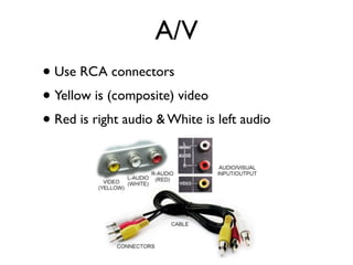 A/V
• Use RCA connectors
• Yellow is (composite) video
• Red is right audio & White is left audio
 