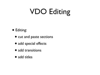 VDO Editing

• Editing:
 • cut and paste sections
 • add special effects
 • add transitions
 • add titles
 