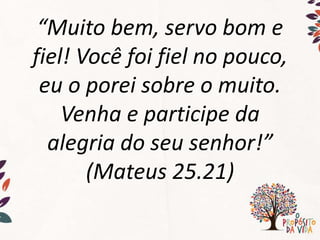 “Muito bem, servo bom e
fiel! Você foi fiel no pouco,
eu o porei sobre o muito.
Venha e participe da
alegria do seu senhor!”
(Mateus 25.21)
 
