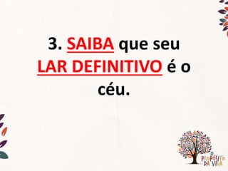 3. SAIBA que seu
LAR DEFINITIVO é o
céu.
 