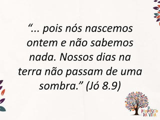 “... pois nós nascemos
ontem e não sabemos
nada. Nossos dias na
terra não passam de uma
sombra.” (Jó 8.9)
 