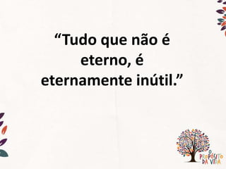 “Tudo que não é
eterno, é
eternamente inútil.”
 