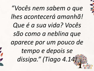 “Vocês nem sabem o que
lhes acontecerá amanhã!
Que é a sua vida? Vocês
são como a neblina que
aparece por um pouco de
tempo e depois se
dissipa.” (Tiago 4.14)
 