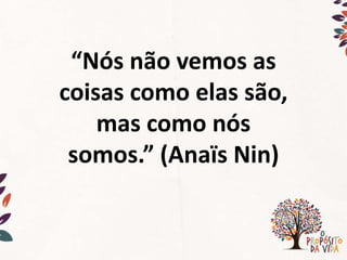 “Nós não vemos as
coisas como elas são,
mas como nós
somos.” (Anaïs Nin)
 
