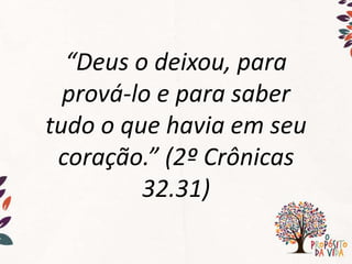 “Deus o deixou, para
prová-lo e para saber
tudo o que havia em seu
coração.” (2º Crônicas
32.31)
 