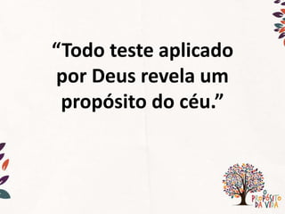 “Todo teste aplicado
por Deus revela um
propósito do céu.”
 