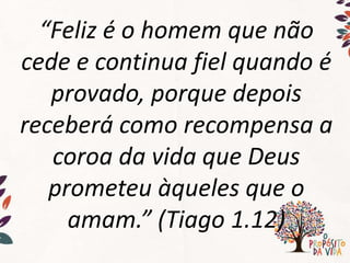“Feliz é o homem que não
cede e continua fiel quando é
provado, porque depois
receberá como recompensa a
coroa da vida que Deus
prometeu àqueles que o
amam.” (Tiago 1.12)
 