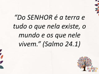 “Do SENHOR é a terra e
tudo o que nela existe, o
mundo e os que nele
vivem.” (Salmo 24.1)
 