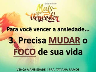 Para você vencer a ansiedade...
3. Precisa MUDAR o
FOCO de sua vida
 