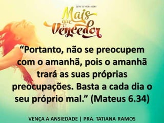 “Portanto, não se preocupem
com o amanhã, pois o amanhã
trará as suas próprias
preocupações. Basta a cada dia o
seu próprio mal.” (Mateus 6.34)
 