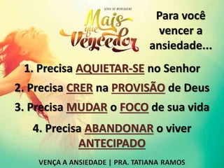 Para você
vencer a
ansiedade...
1. Precisa AQUIETAR-SE no Senhor
2. Precisa CRER na PROVISÃO de Deus
3. Precisa MUDAR o FOCO de sua vida
4. Precisa ABANDONAR o viver
ANTECIPADO
 